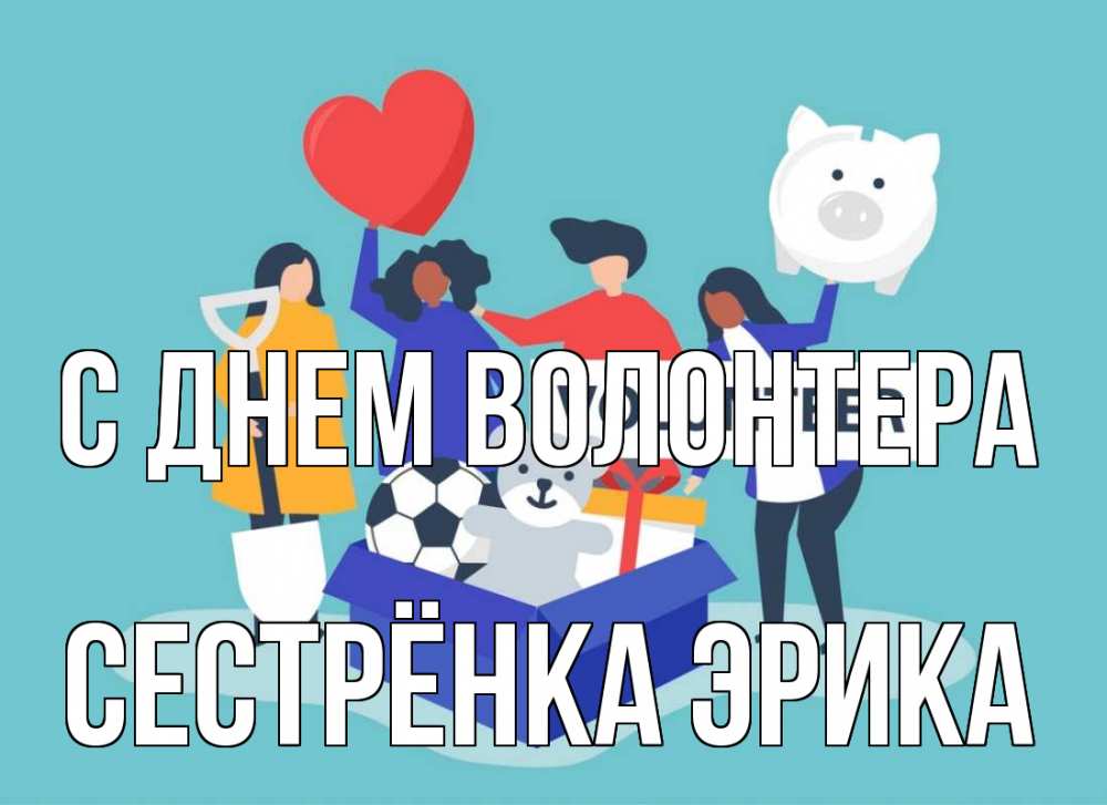 Открытка на каждый день с именем, Сестрёнка-Эрика С днем волонтера С днем волонтера Прикольная открытка с пожеланием онлайн скачать бесплатно 
