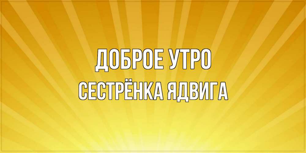 Открытка на каждый день с именем, Сестрёнка-Ядвига Доброе утро пожелания доброго утра Прикольная открытка с пожеланием онлайн скачать бесплатно 