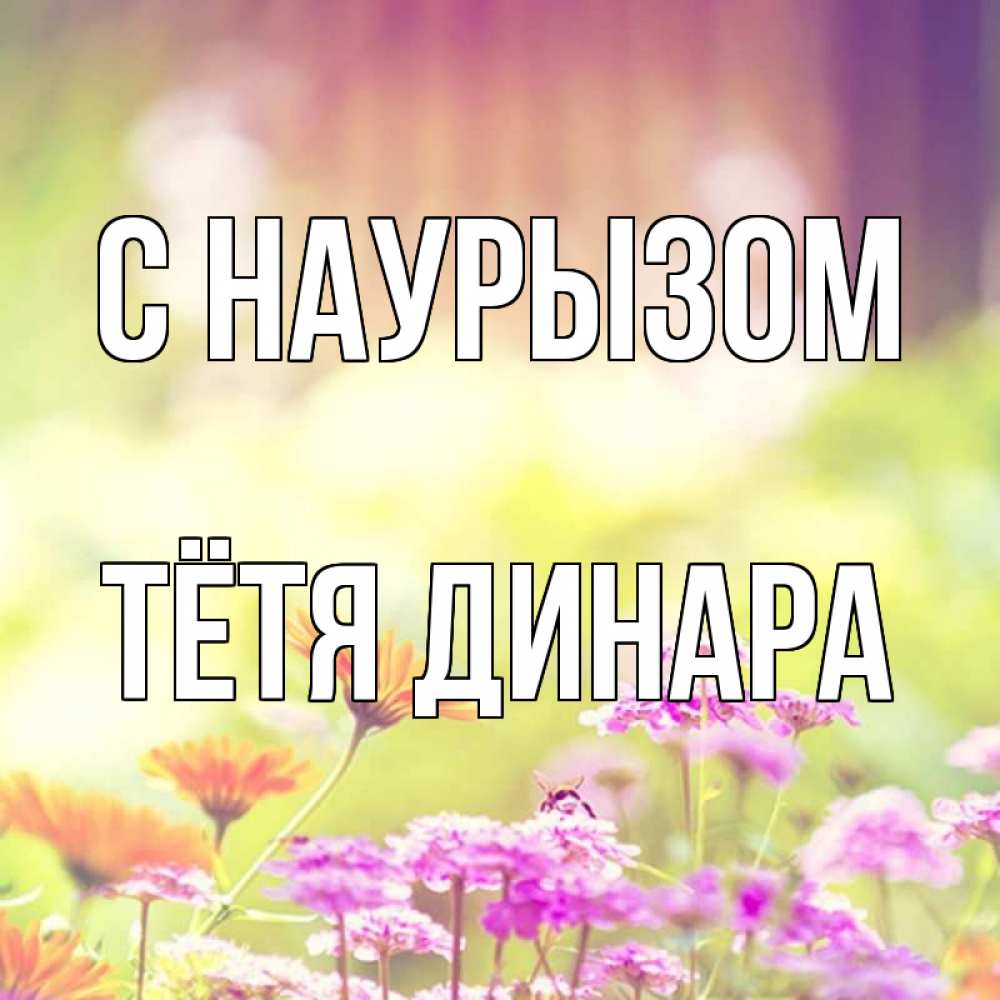 Открытка на каждый день с именем, Тётя-Динара С наурызом цветы весна Прикольная открытка с пожеланием онлайн скачать бесплатно 