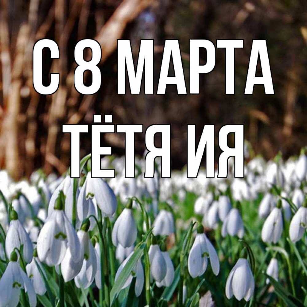 Открытка на каждый день с именем, Тётя-Ия С 8 МАРТА с подснежниками 1 Прикольная открытка с пожеланием онлайн скачать бесплатно 