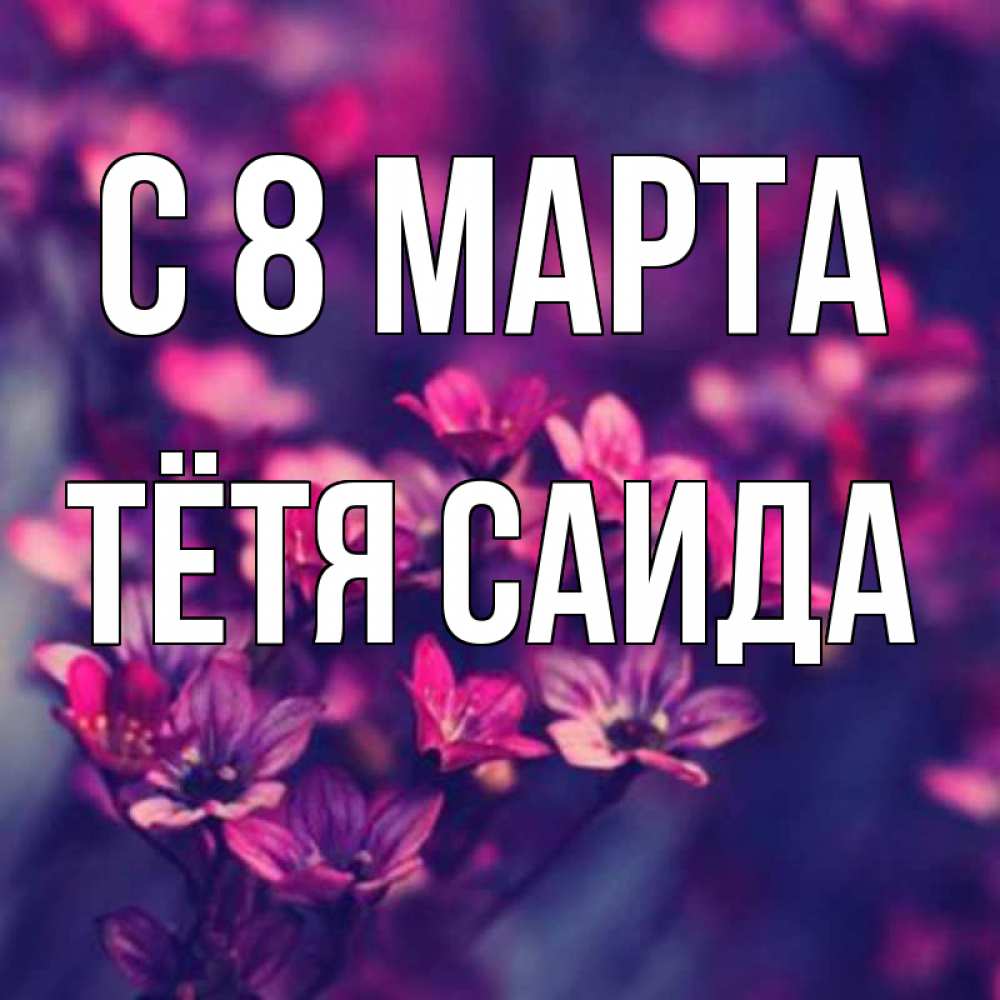 Открытка на каждый день с именем, Тётя-Саида С 8 марта небольшие цветы 1 Прикольная открытка с пожеланием онлайн скачать бесплатно 