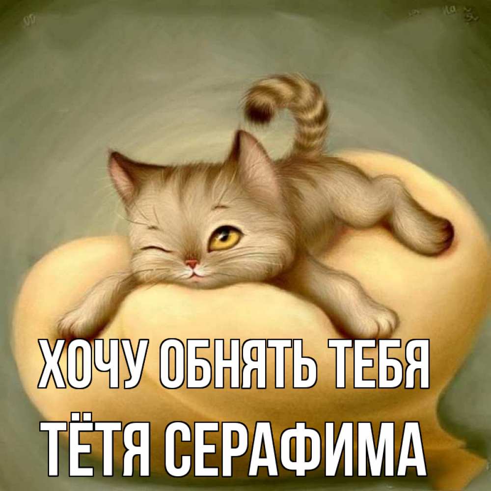 Открытка на каждый день с именем, Тётя-Серафима Хочу обнять тебя кошечка Прикольная открытка с пожеланием онлайн скачать бесплатно 