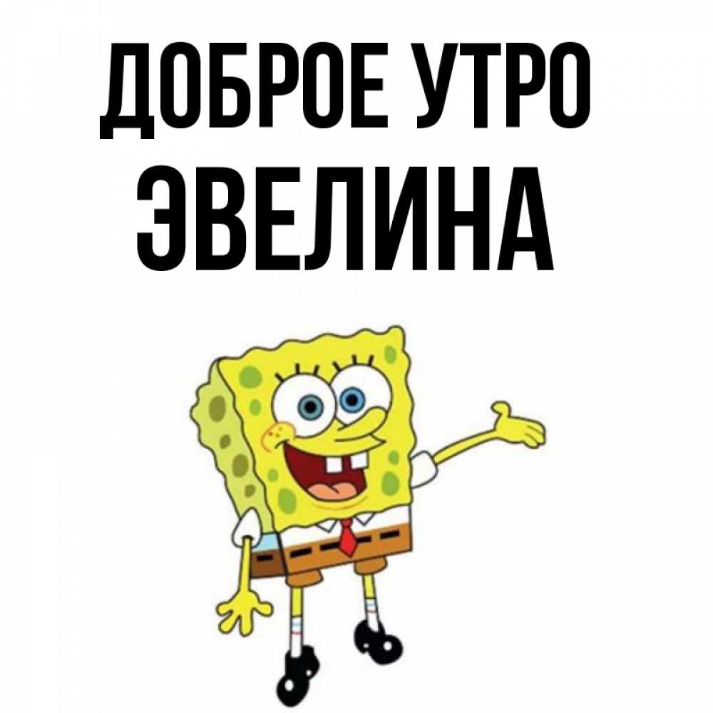 Открытка на каждый день с именем, Эвелина Доброе утро губка боб улыбается Прикольная открытка с пожеланием онлайн скачать бесплатно 