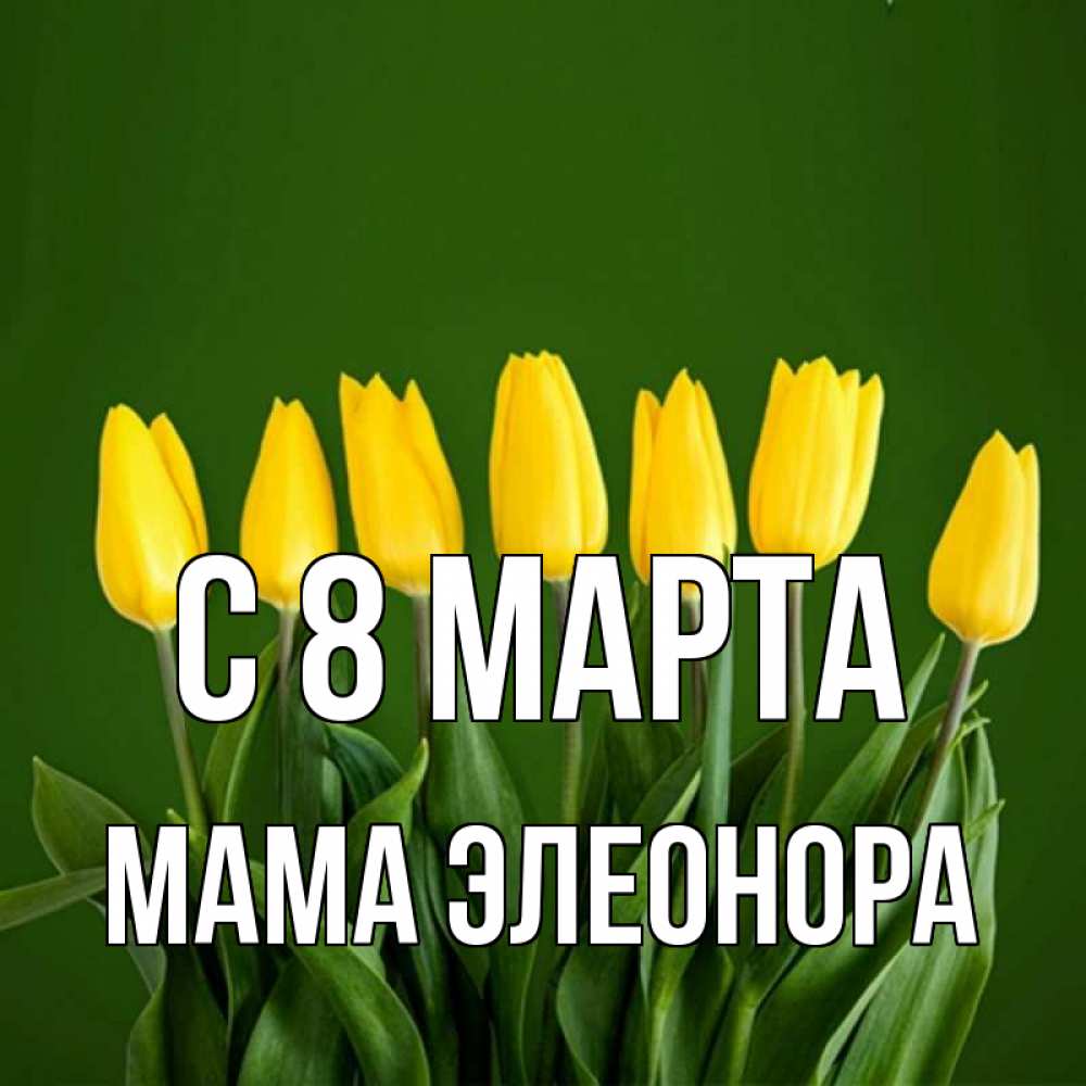 Открытка на каждый день с именем, Мама-Элеонора С 8 марта желтого цвета 3 Прикольная открытка с пожеланием онлайн скачать бесплатно 