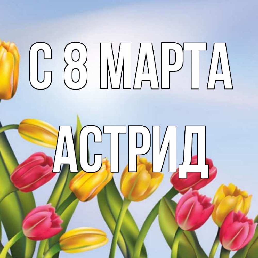 Открытка на каждый день с именем, Астрид С 8 марта международный женский день Прикольная открытка с пожеланием онлайн скачать бесплатно 