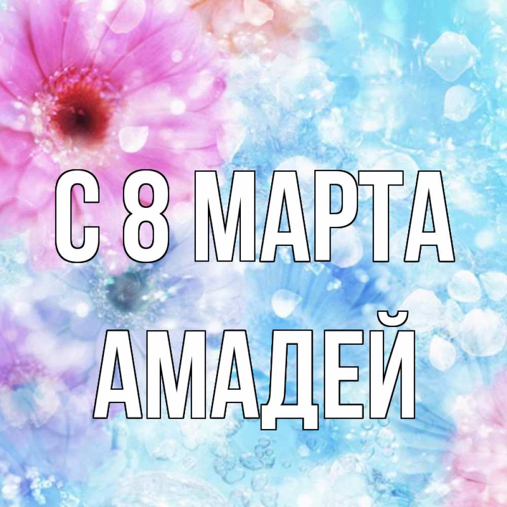 Открытка на каждый день с именем, Амадей С 8 МАРТА цветы Прикольная открытка с пожеланием онлайн скачать бесплатно 