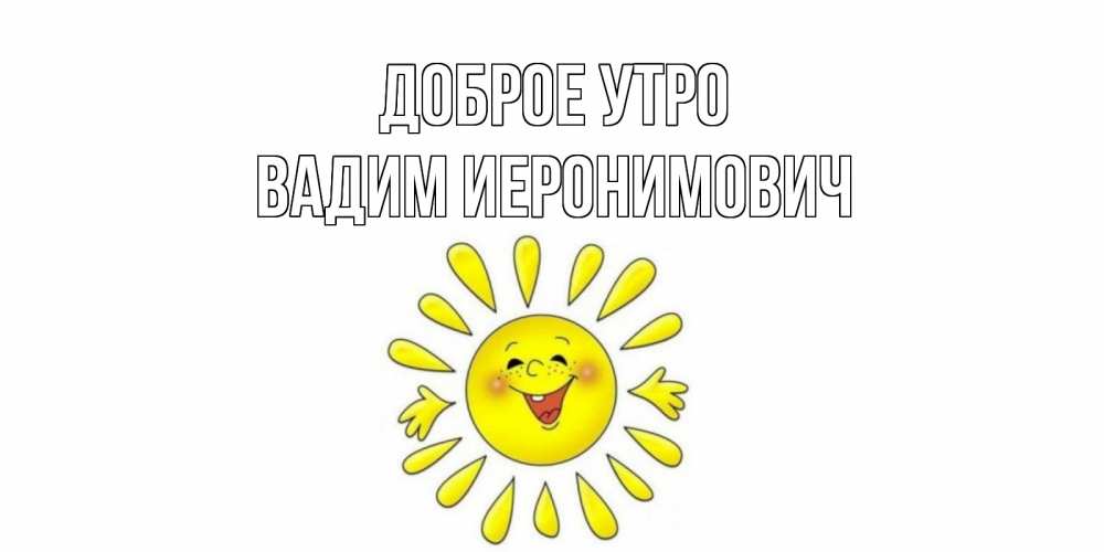 Открытка на каждый день с именем, Вадим-Иеронимович Доброе утро солнце Прикольная открытка с пожеланием онлайн скачать бесплатно 