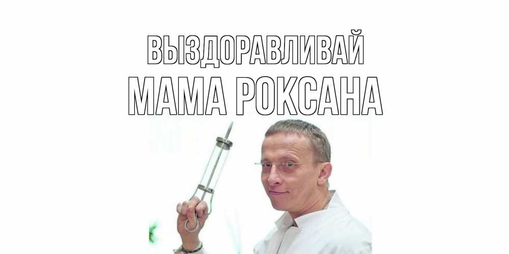 Открытка на каждый день с именем, Мама-Роксана Выздоравливай пожелания не болейте Прикольная открытка с пожеланием онлайн скачать бесплатно 