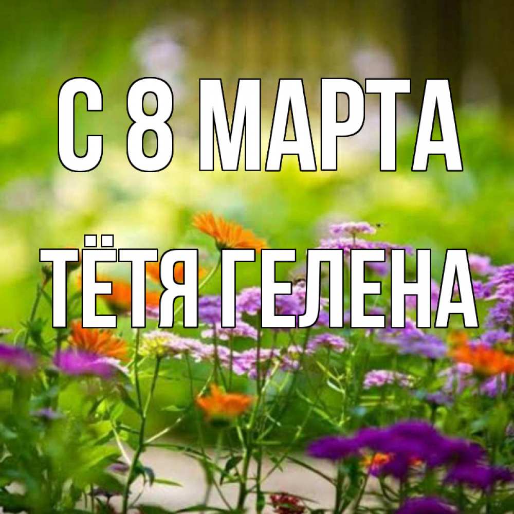 Открытка на каждый день с именем, Тётя-Гелена С 8 МАРТА цветы Прикольная открытка с пожеланием онлайн скачать бесплатно 