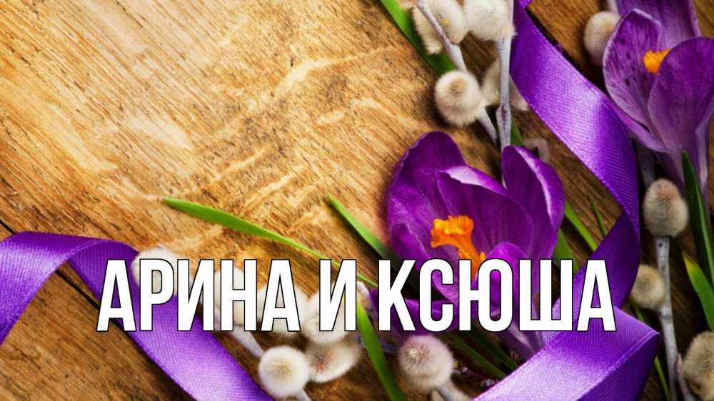 Открытка на каждый день с именем, Арина-и-Ксюша Главная верба, стол, цветы Прикольная открытка с пожеланием онлайн скачать бесплатно 