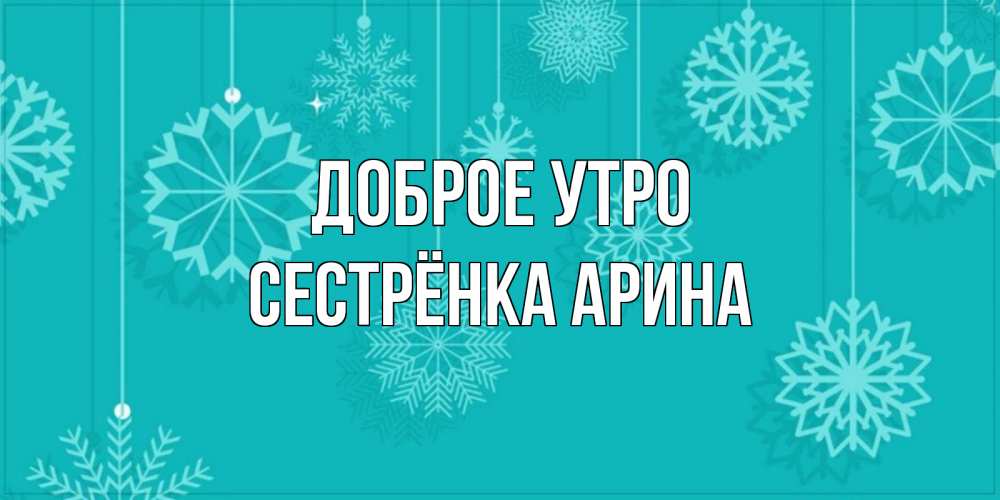 Открытка на каждый день с именем, Сестрёнка-Арина Доброе утро открытка со снежинками Прикольная открытка с пожеланием онлайн скачать бесплатно 