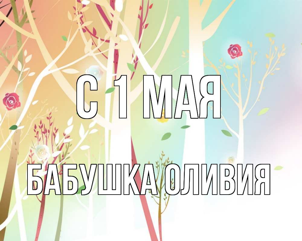 Открытка на каждый день с именем, Бабушка-Оливия С 1 мая С 1 мая 1 Прикольная открытка с пожеланием онлайн скачать бесплатно 