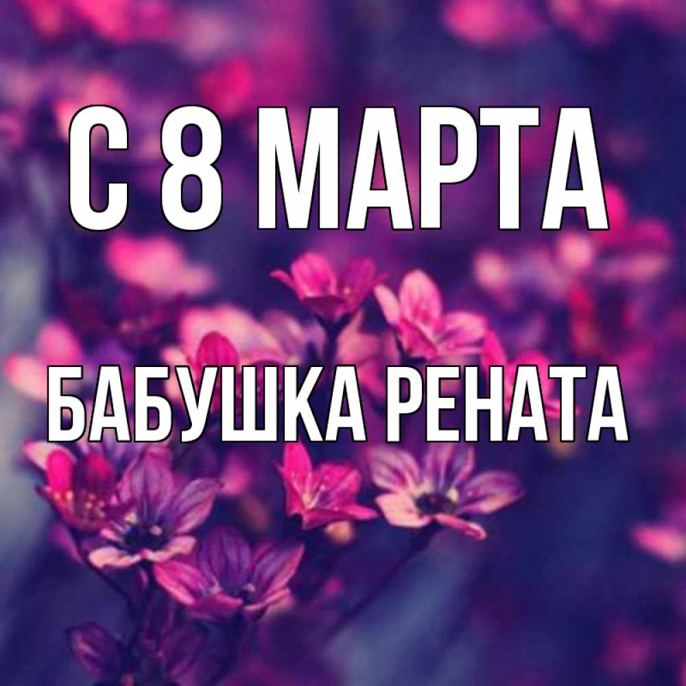 Открытка на каждый день с именем, Бабушка-Рената С 8 МАРТА небольшие цветы 1 Прикольная открытка с пожеланием онлайн скачать бесплатно 