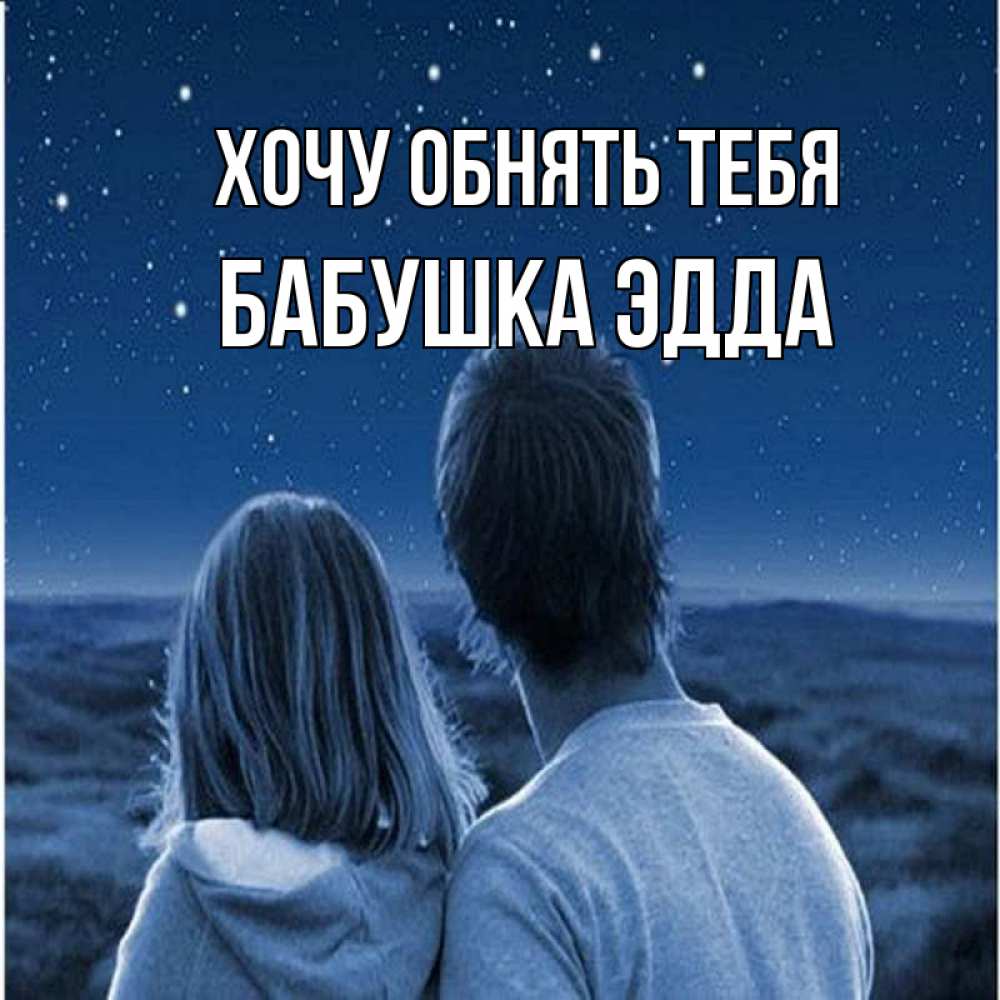 Открытка на каждый день с именем, Бабушка-Эдда Хочу обнять тебя парень с девушкой смотрят на звезды Прикольная открытка с пожеланием онлайн скачать бесплатно 