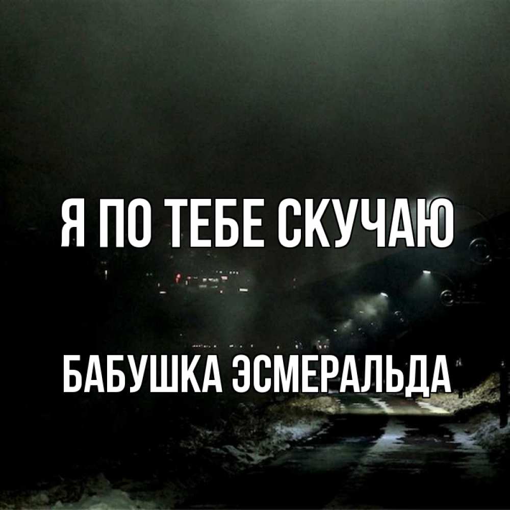 Открытка на каждый день с именем, Бабушка-Эсмеральда Я по тебе скучаю окраина города Прикольная открытка с пожеланием онлайн скачать бесплатно 