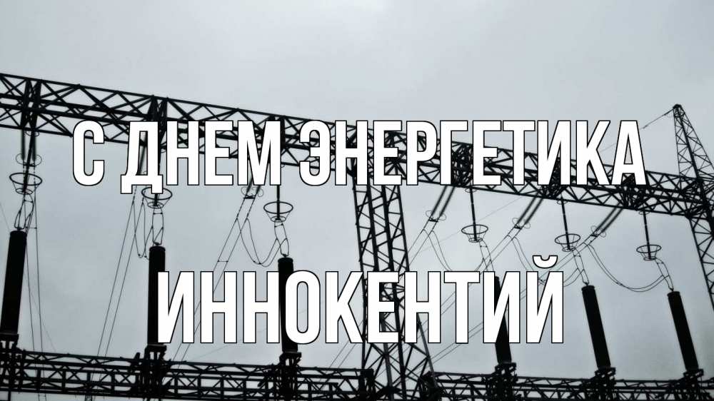 Открытка на каждый день с именем, Иннокентий С днем энергетика энергетика Прикольная открытка с пожеланием онлайн скачать бесплатно 