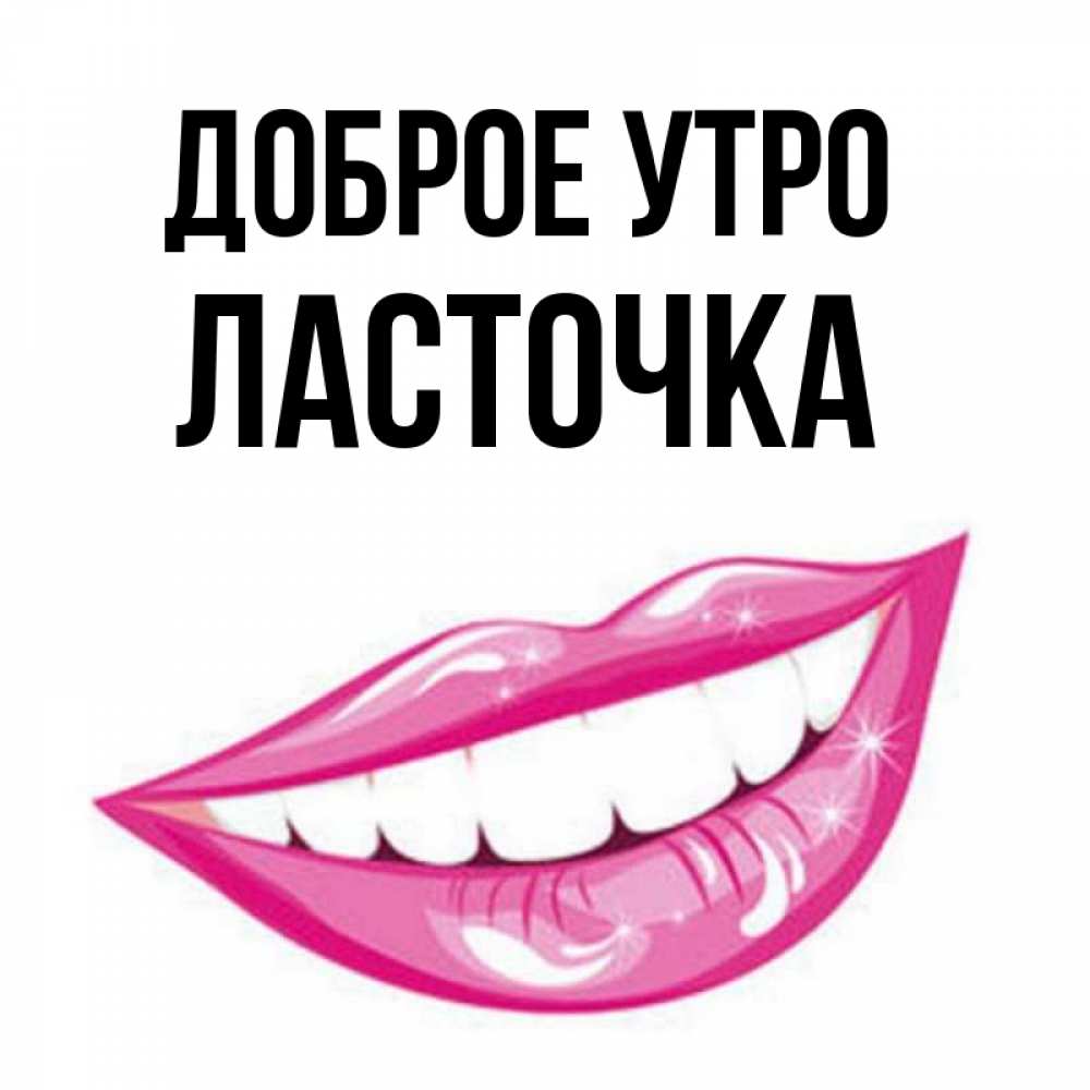 Открытка на каждый день с именем, Ласточка Доброе утро розовые губы и белые зубы Прикольная открытка с пожеланием онлайн скачать бесплатно 