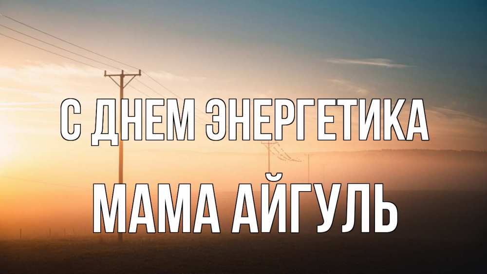 Открытка на каждый день с именем, Мама-Айгуль С днем энергетика дымка столбы провода Прикольная открытка с пожеланием онлайн скачать бесплатно 