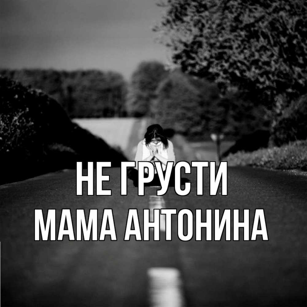 Открытка на каждый день с именем, Мама-Антонина Не грусти девушка сидит на асфальте Прикольная открытка с пожеланием онлайн скачать бесплатно 