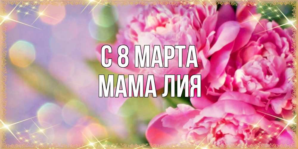 Открытка на каждый день с именем, Мама-Лия С 8 МАРТА красивые открытки с текстом для любимых дам Прикольная открытка с пожеланием онлайн скачать бесплатно 
