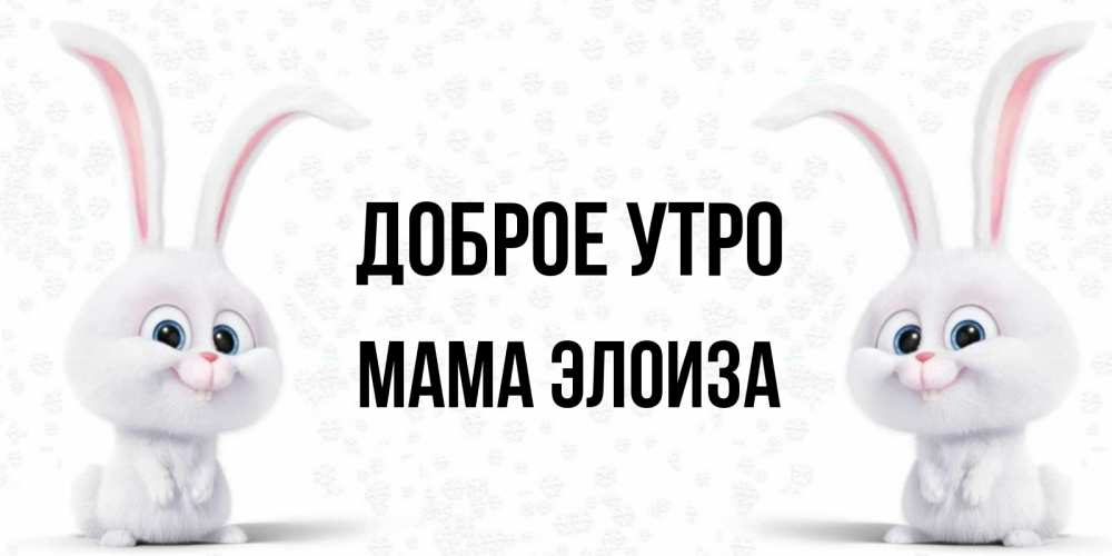 Открытка на каждый день с именем, Мама-Элоиза Доброе утро кролики с длинными ушками Прикольная открытка с пожеланием онлайн скачать бесплатно 