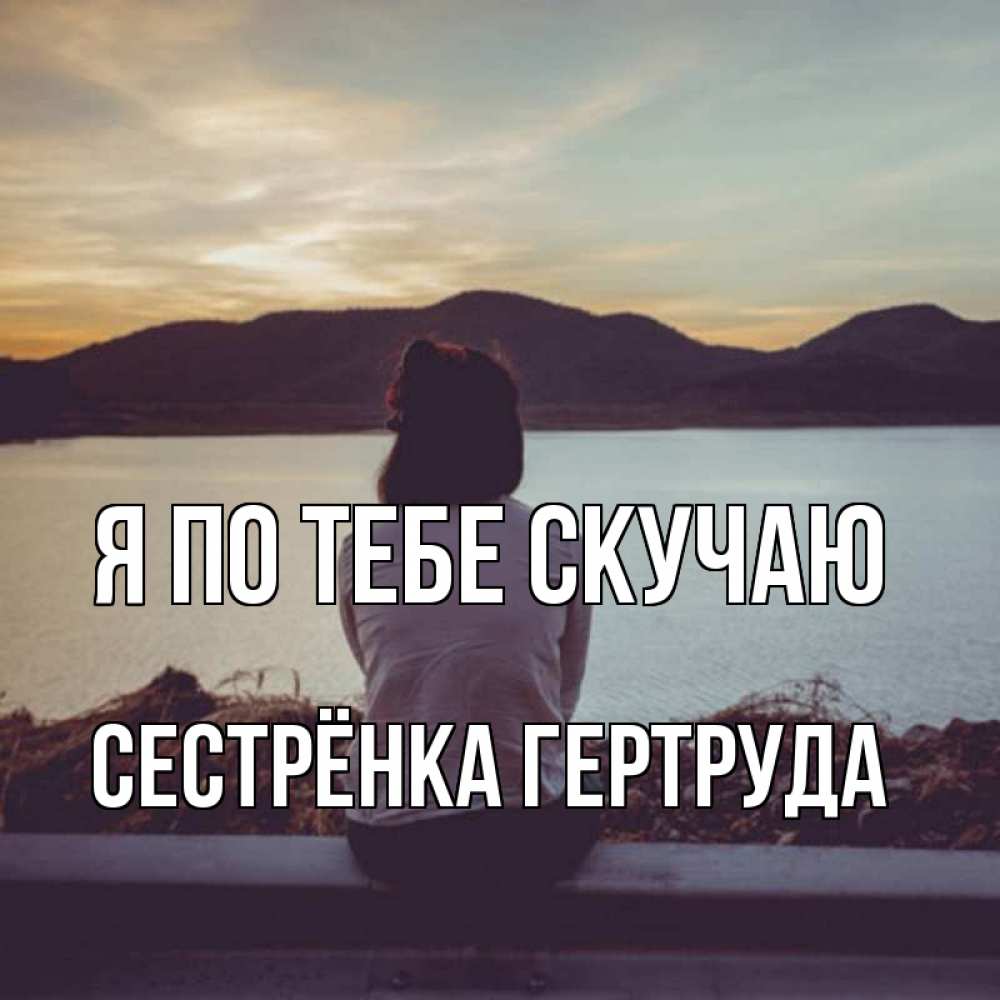 Открытка на каждый день с именем, Сестрёнка-Гертруда Я по тебе скучаю я уже соскучилась Прикольная открытка с пожеланием онлайн скачать бесплатно 