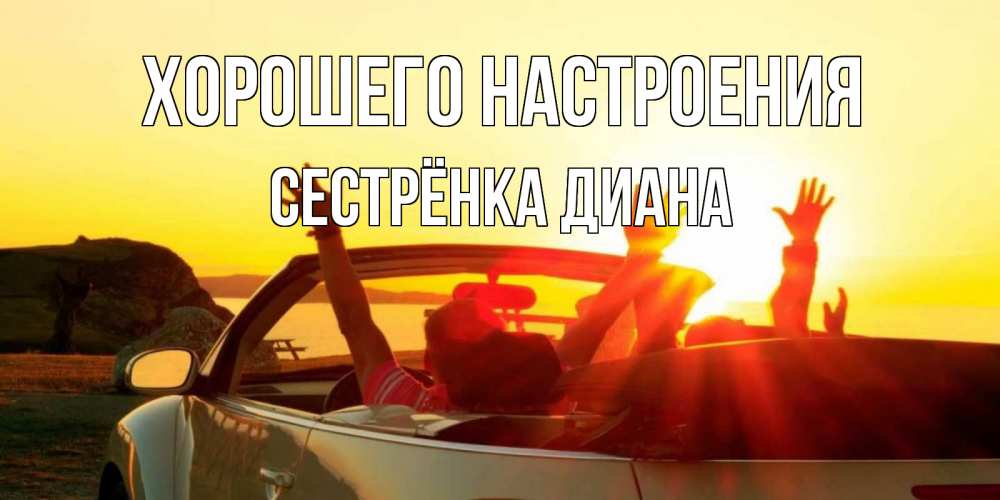 Открытка на каждый день с именем, Сестрёнка-Диана Хорошего настроения фото счастливые люди в хорошем настроении Прикольная открытка с пожеланием онлайн скачать бесплатно 