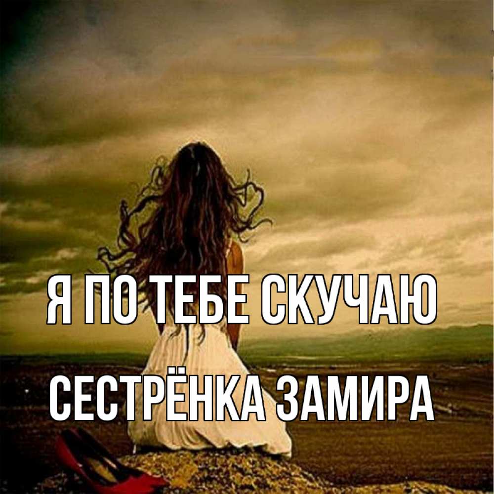 Открытка на каждый день с именем, Сестрёнка-Замира Я по тебе скучаю возвращайся Прикольная открытка с пожеланием онлайн скачать бесплатно 