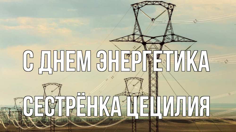 Открытка на каждый день с именем, Сестрёнка-Цецилия С днем энергетика провода небо Прикольная открытка с пожеланием онлайн скачать бесплатно 