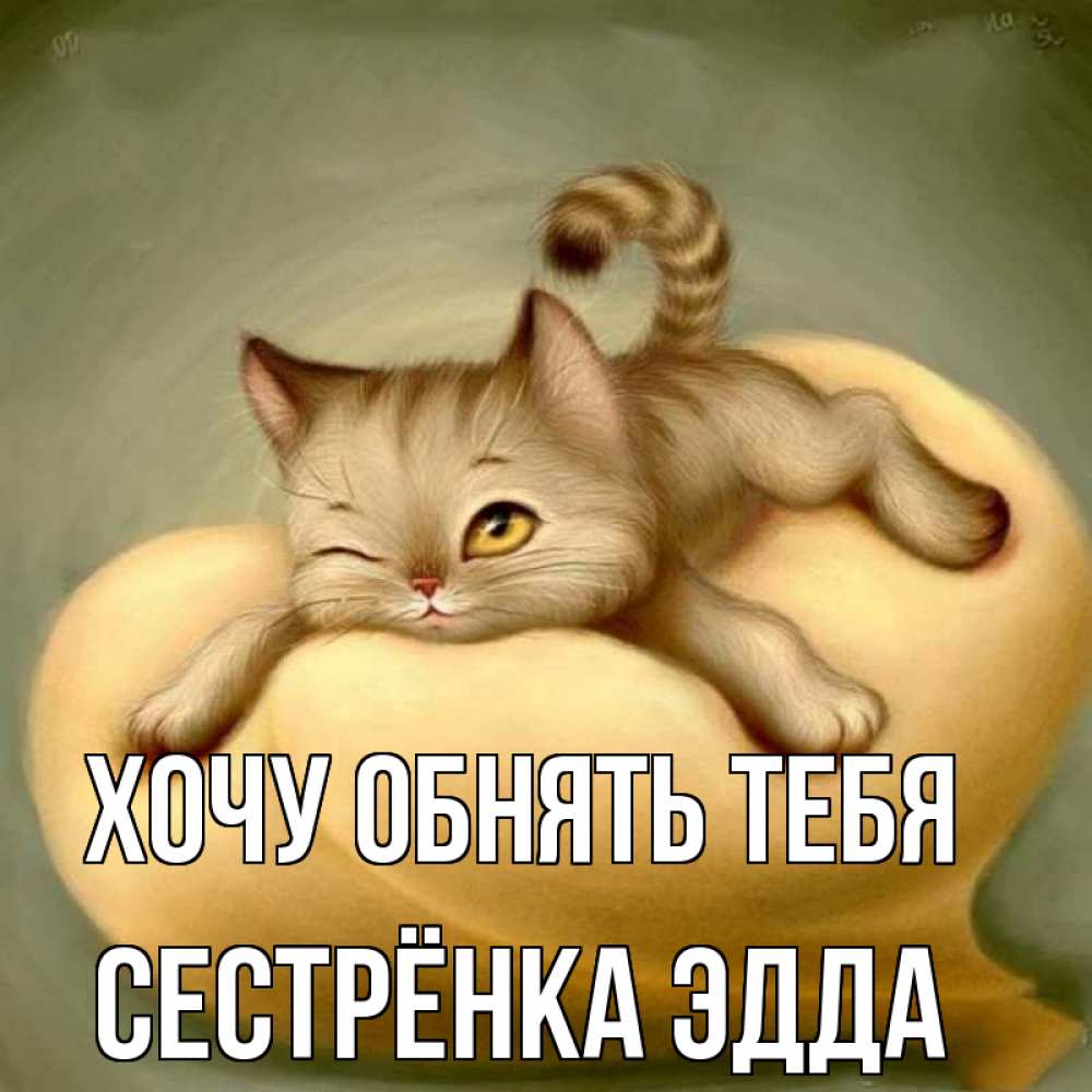 Открытка на каждый день с именем, Сестрёнка-Эдда Хочу обнять тебя кошечка Прикольная открытка с пожеланием онлайн скачать бесплатно 