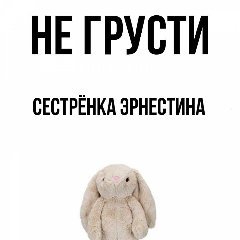 Открытка на каждый день с именем, Сестрёнка-Эрнестина Не грусти детская игрушка зайчика Прикольная открытка с пожеланием онлайн скачать бесплатно 