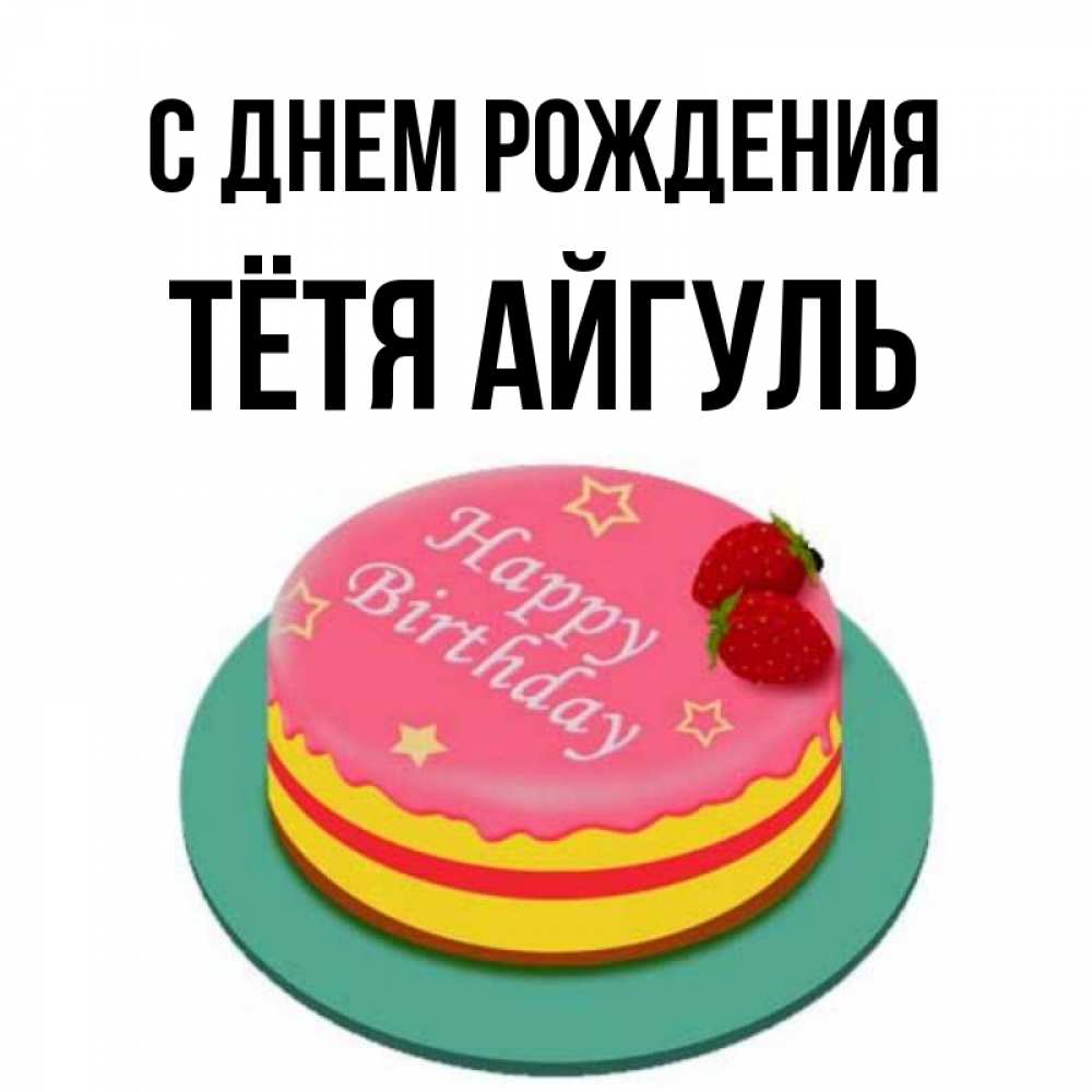 Открытка на каждый день с именем, Тётя-Айгуль С днем рождения торт, клубника, днюха Прикольная открытка с пожеланием онлайн скачать бесплатно 