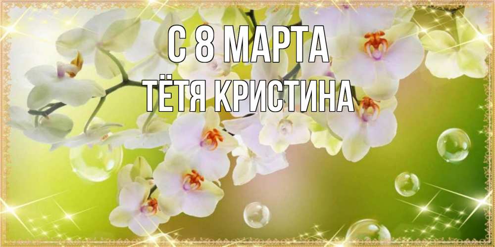 Открытка на каждый день с именем, Тётя-Кристина С 8 марта открытка с цветами на международный женский день Прикольная открытка с пожеланием онлайн скачать бесплатно 