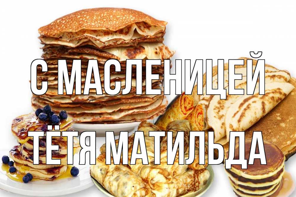 Открытка на каждый день с именем, Тётя-Матильда С масленицей блины Прикольная открытка с пожеланием онлайн скачать бесплатно 