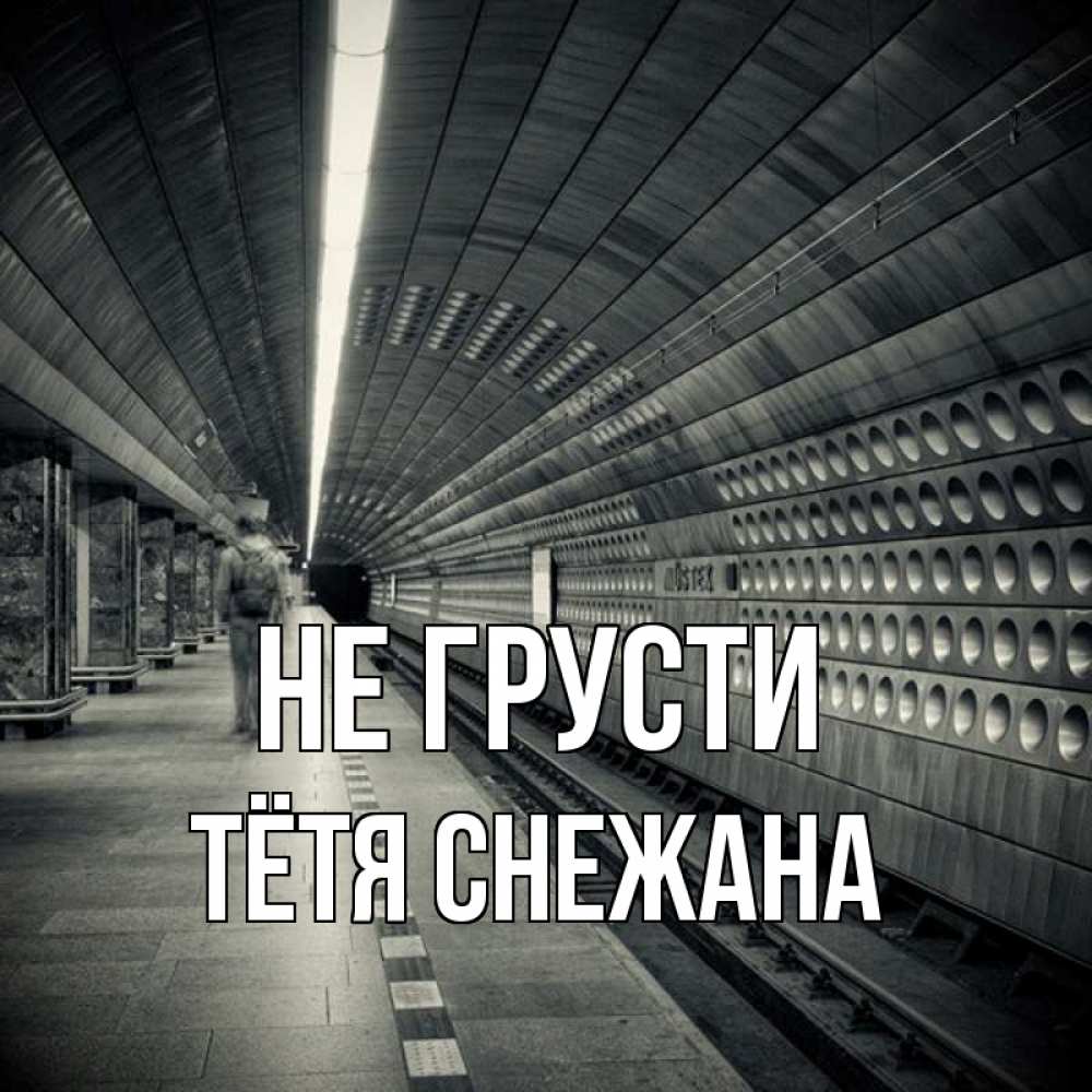 Открытка на каждый день с именем, Тётя-Снежана Не грусти пустая станция метро Прикольная открытка с пожеланием онлайн скачать бесплатно 