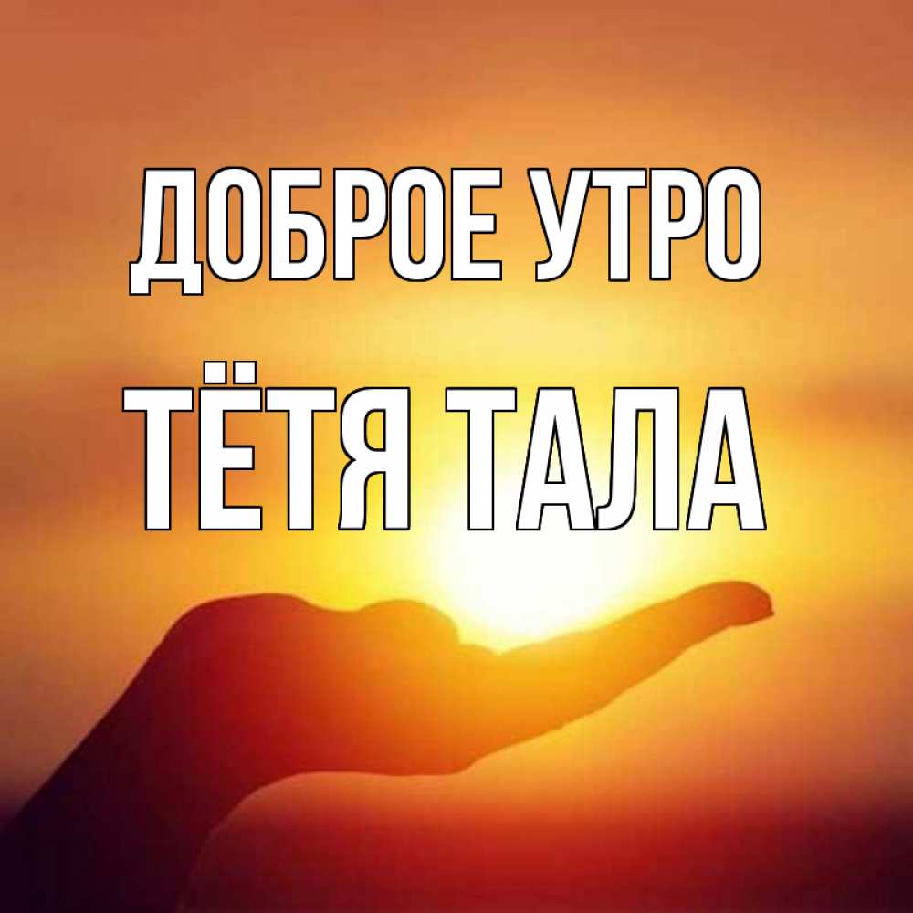 Открытка на каждый день с именем, Тётя-Тала Доброе утро ладошка и закат Прикольная открытка с пожеланием онлайн скачать бесплатно 