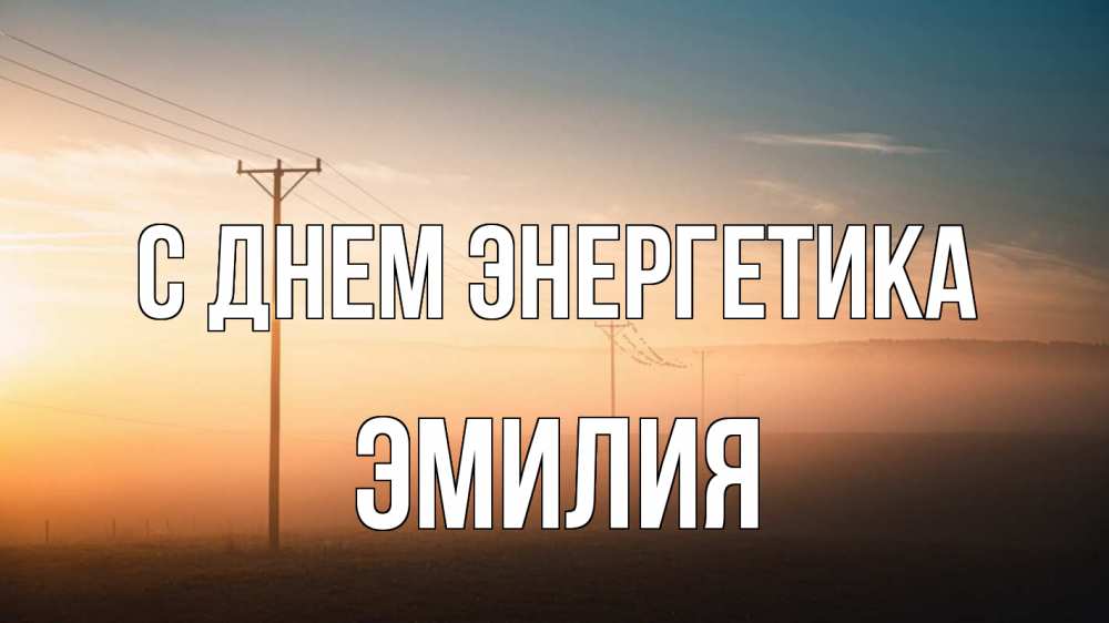 Открытка на каждый день с именем, Эмилия С днем энергетика дымка столбы провода Прикольная открытка с пожеланием онлайн скачать бесплатно 