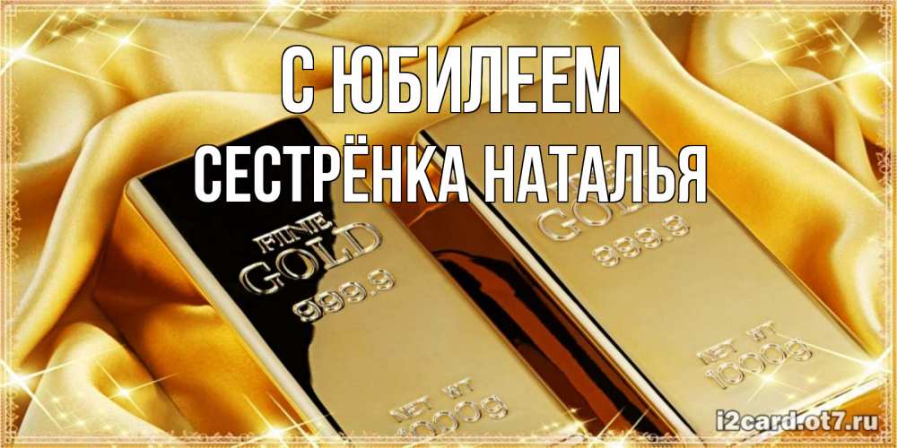 Открытка на каждый день с именем, Сестрёнка-Наталья С юбилеем золотые слитки лежат шелке золотого цвета Прикольная открытка с пожеланием онлайн скачать бесплатно 