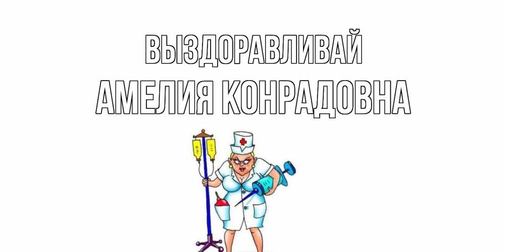 Открытка на каждый день с именем, Амелия-Конрадовна Выздоравливай медсестра Прикольная открытка с пожеланием онлайн скачать бесплатно 
