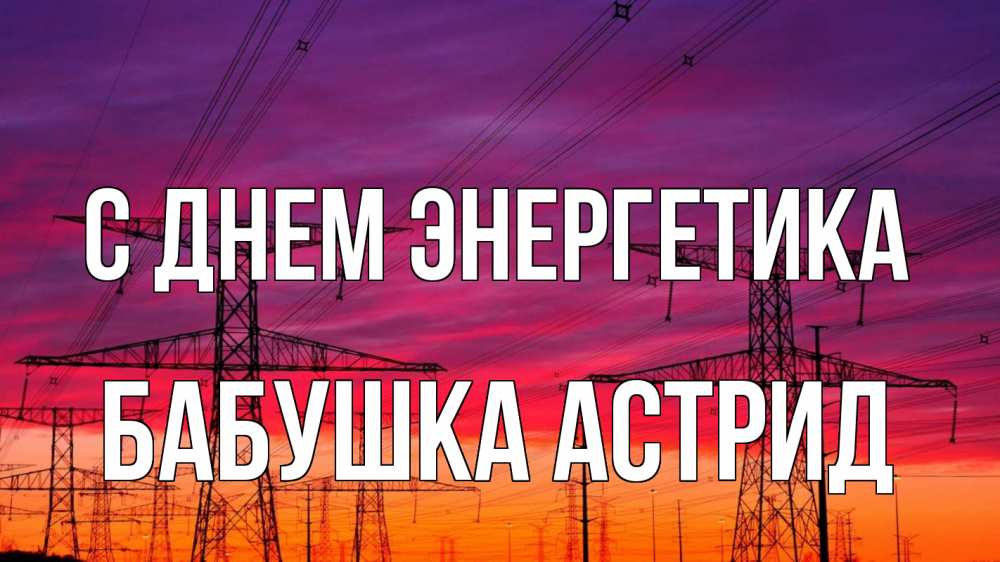 Открытка на каждый день с именем, Бабушка-Астрид С днем энергетика энергия электричество закат Прикольная открытка с пожеланием онлайн скачать бесплатно 