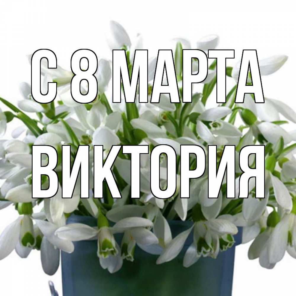Открытка на каждый день с именем, Виктория С 8 МАРТА цветы к международному женскому дню Прикольная открытка с пожеланием онлайн скачать бесплатно 