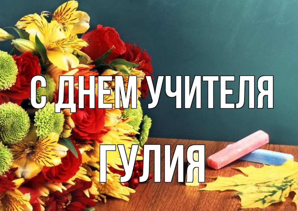 Открытка на каждый день с именем, Гулия С днем учителя цветы, мел Прикольная открытка с пожеланием онлайн скачать бесплатно 