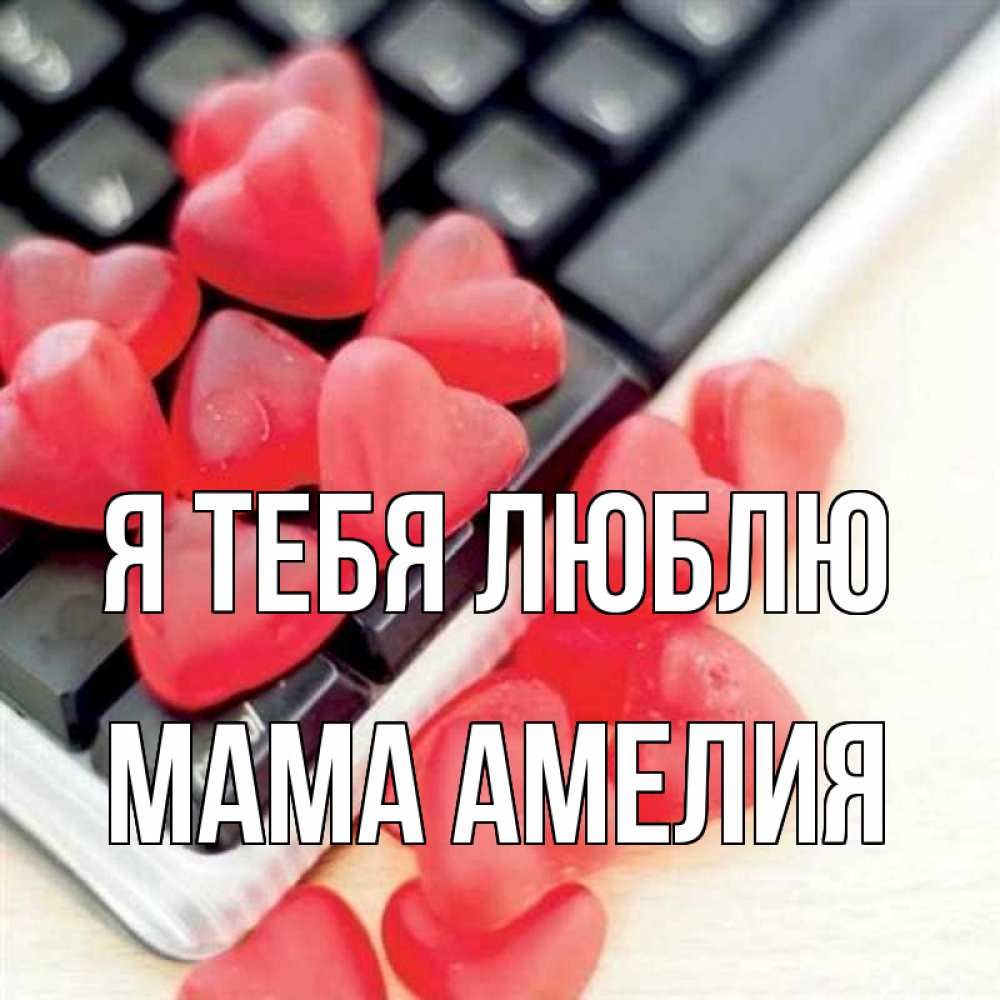 Открытка на каждый день с именем, Мама-Амелия Я тебя люблю конфеты в виде сердец Прикольная открытка с пожеланием онлайн скачать бесплатно 