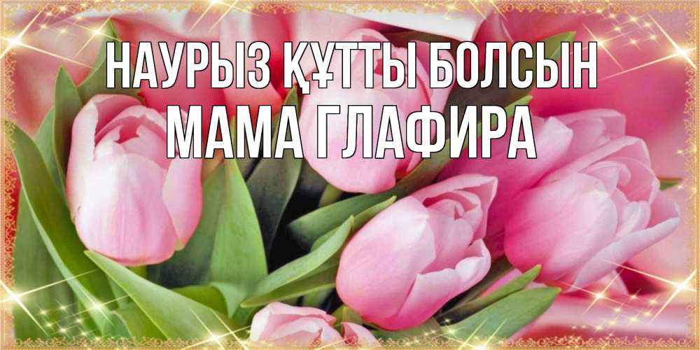 Открытка на каждый день с именем, Мама-Глафира Наурыз құтты болсын красивые открытки на наурыз для милых дам Прикольная открытка с пожеланием онлайн скачать бесплатно 