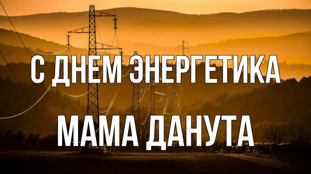 Открытка на каждый день с именем, Мама-Данута С днем энергетика ЛЭП провода горы закат Прикольная открытка с пожеланием онлайн скачать бесплатно 