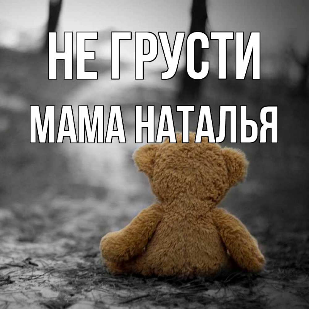 Открытка на каждый день с именем, Мама-Наталья Не грусти медведь со спин Прикольная открытка с пожеланием онлайн скачать бесплатно 