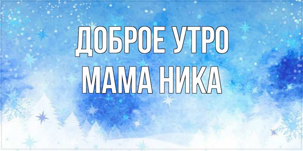 Открытка на каждый день с именем, Мама-Ника Доброе утро зима и снежинки Прикольная открытка с пожеланием онлайн скачать бесплатно 