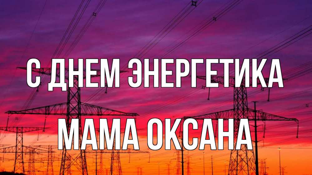 Открытка на каждый день с именем, Мама-Оксана С днем энергетика энергия электричество закат Прикольная открытка с пожеланием онлайн скачать бесплатно 