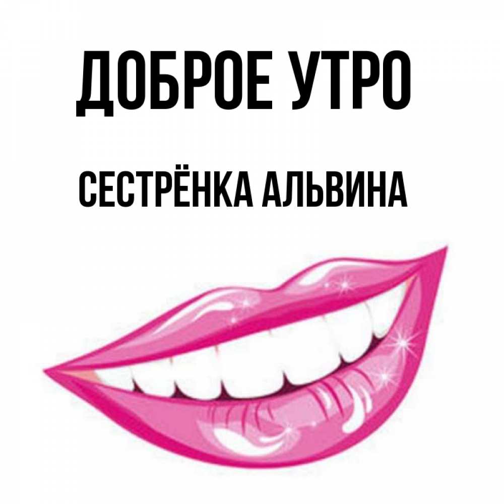 Открытка на каждый день с именем, Сестрёнка-Альвина Доброе утро розовые губы и белые зубы Прикольная открытка с пожеланием онлайн скачать бесплатно 
