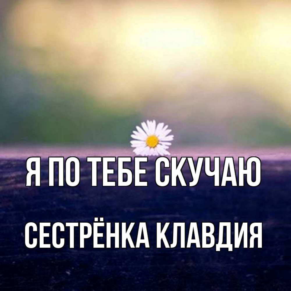 Открытка на каждый день с именем, Сестрёнка-Клавдия Я по тебе скучаю приходи в гости Прикольная открытка с пожеланием онлайн скачать бесплатно 